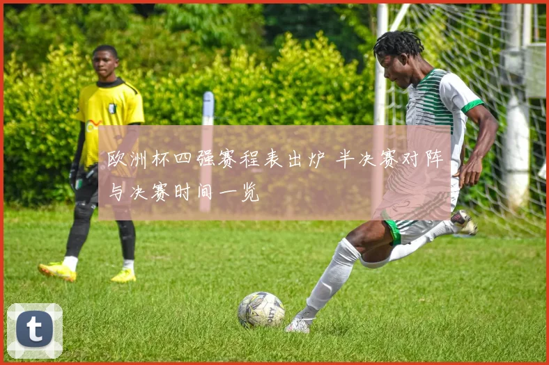欧洲杯四强赛程表出炉 半决赛对阵与决赛时间一览