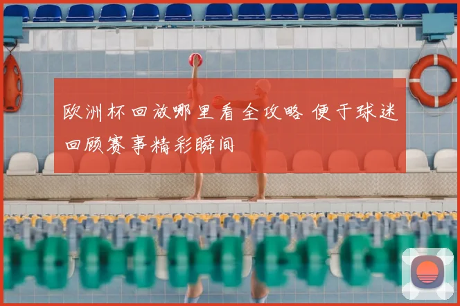 欧洲杯回放哪里看全攻略 便于球迷回顾赛事精彩瞬间