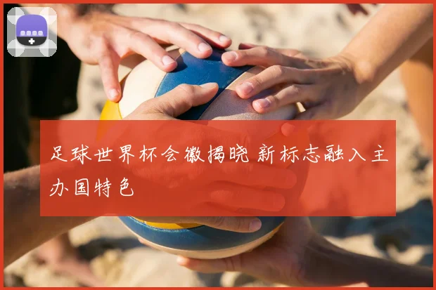 足球世界杯会徽揭晓 新标志融入主办国特色