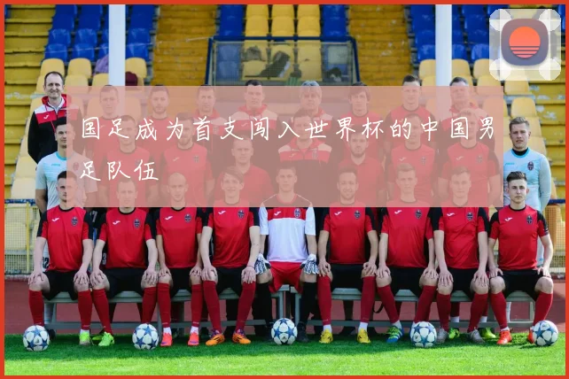 国足成为首支闯入世界杯的中国男足队伍