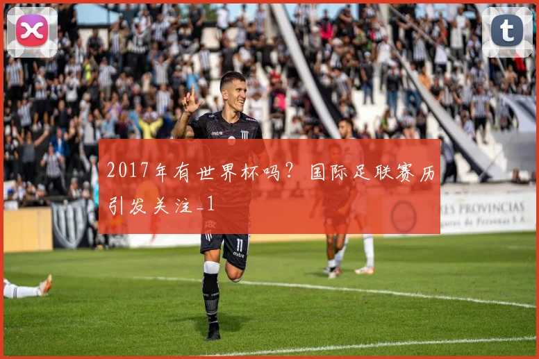 2017年有世界杯吗?国际足联赛历引发关注_1