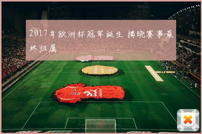 2017年欧洲杯冠军诞生 揭晓赛事最终归属