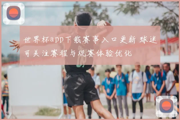 世界杯app下载赛事入口更新 球迷可关注赛程与观赛体验优化