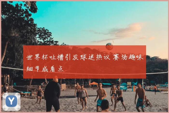 世界杯吐槽引发球迷热议 赛场趣味细节成看点