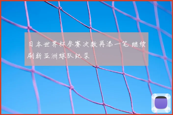 日本世界杯参赛次数再添一笔 继续刷新亚洲球队纪录
