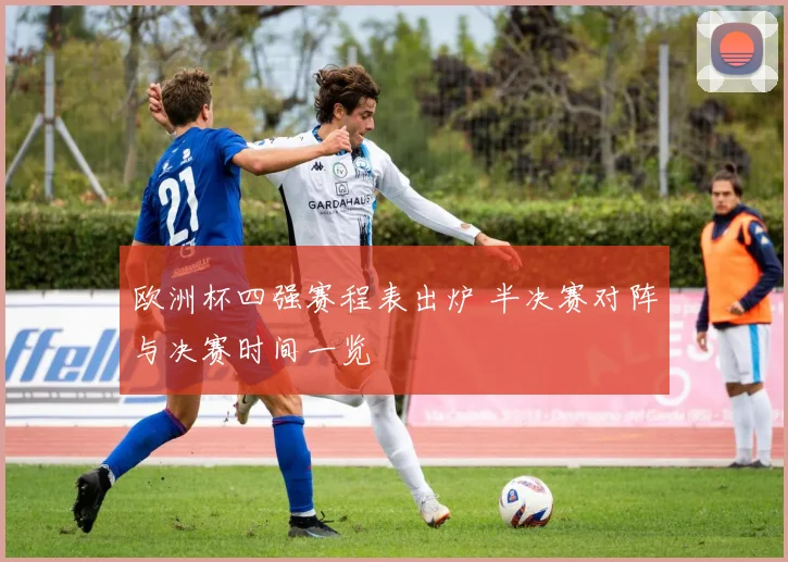 欧洲杯四强赛程表出炉 半决赛对阵与决赛时间一览