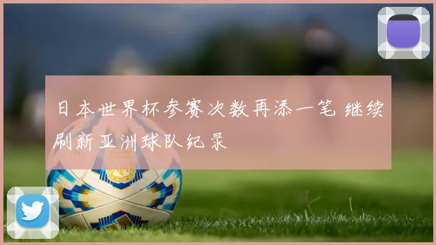 日本世界杯参赛次数再添一笔 继续刷新亚洲球队纪录