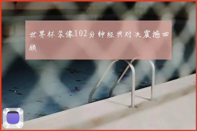 世界杯录像102分钟经典对决震撼回顾