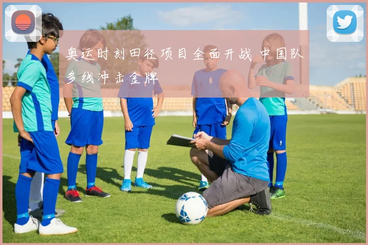 奥运时刻田径项目全面开战 中国队多线冲击金牌