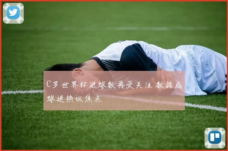 C罗世界杯进球数再受关注 数据成球迷热议焦点